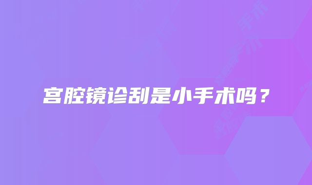 宫腔镜诊刮是小手术吗？