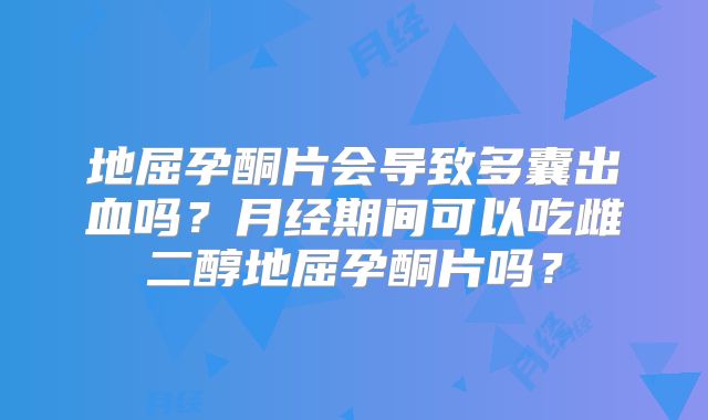 地屈孕酮片会导致多囊出血吗？月经期间可以吃雌二醇地屈孕酮片吗？