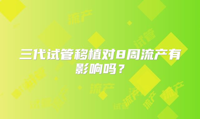 三代试管移植对8周流产有影响吗？