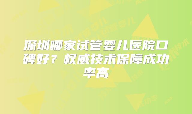 深圳哪家试管婴儿医院口碑好？权威技术保障成功率高