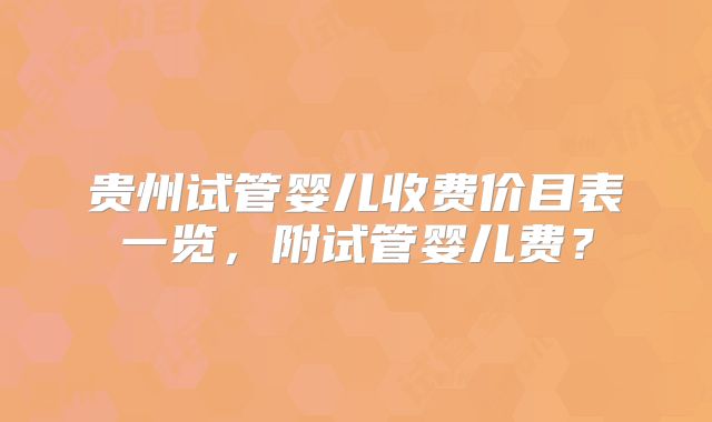 贵州试管婴儿收费价目表一览,附试管婴儿费?