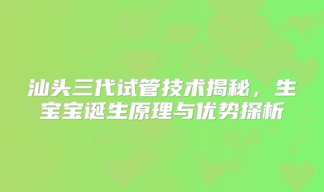 汕头三代试管技术揭秘，生宝宝诞生原理与优势探析