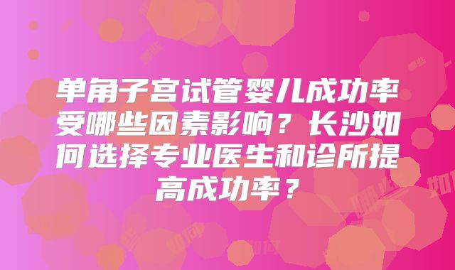 单角子宫试管婴儿成功率受哪些因素影响？长沙如何选择专业医生和诊所提高成功率？