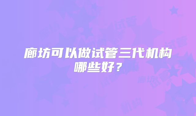 廊坊可以做试管三代机构哪些好?