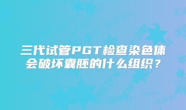 三代试管PGT检查染色体会破坏囊胚的什么组织?