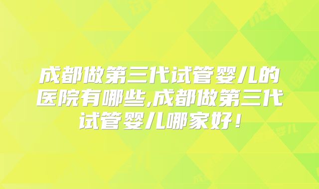 成都做第三代试管婴儿的医院有哪些,成都做第三代试管婴儿哪家好！