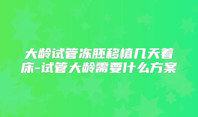 大龄试管冻胚移植几天着床-试管大龄需要什么方案