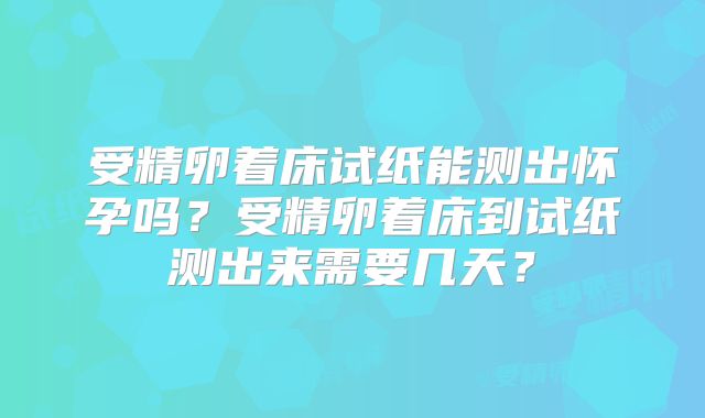 受精卵着床试纸能测出怀孕吗？受精卵着床到试纸测出来需要几天？