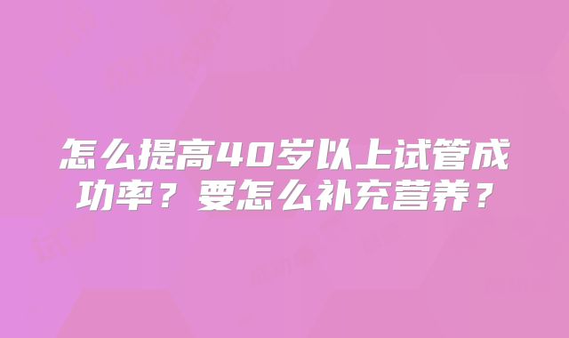 怎么提高40岁以上试管成功率？要怎么补充营养？