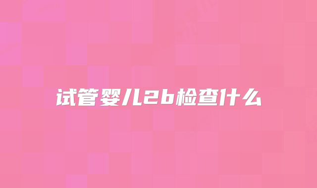 试管婴儿2b检查什么