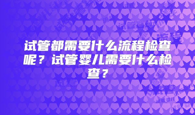 试管都需要什么流程检查呢?试管婴儿需要什么检查?