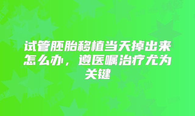 试管胚胎移植当天掉出来怎么办，遵医嘱治疗尤为关键