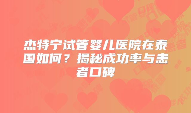 杰特宁试管婴儿医院在泰国如何？揭秘成功率与患者口碑