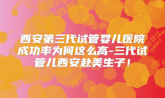 西安第三代试管婴儿医院成功率为何这么高-三代试管儿西安赴美生子！