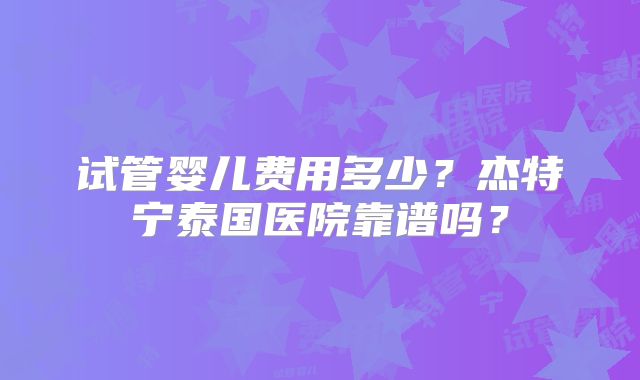 试管婴儿费用多少？杰特宁泰国医院靠谱吗？
