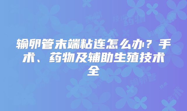 输卵管末端粘连怎么办？手术、药物及辅助生殖技术全
