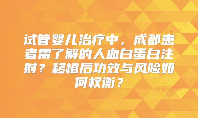 试管婴儿治疗中，成都患者需了解的人血白蛋白注射？移植后功效与风险如何权衡？