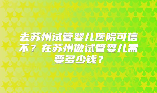 去苏州试管婴儿医院可信不？在苏州做试管婴儿需要多少钱？
