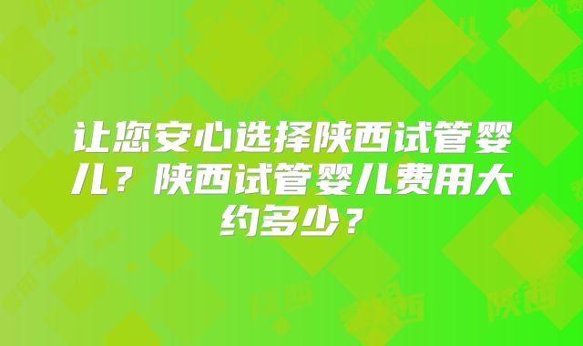 让您安心选择陕西试管婴儿？陕西试管婴儿费用大约多少？