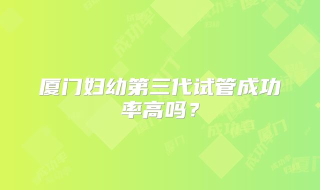 厦门妇幼第三代试管成功率高吗？