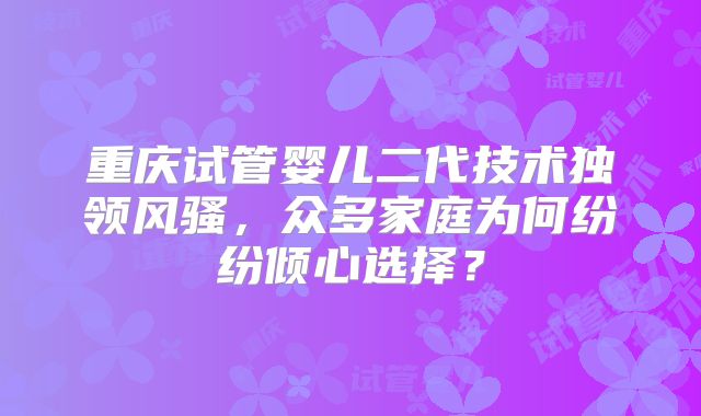 重庆试管婴儿二代技术独领风骚，众多家庭为何纷纷倾心选择？