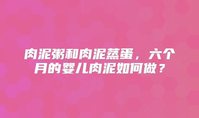 肉泥粥和肉泥蒸蛋,六个月的婴儿肉泥如何做?