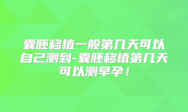 囊胚移植一般第几天可以自己测到-囊胚移植第几天可以测早孕！