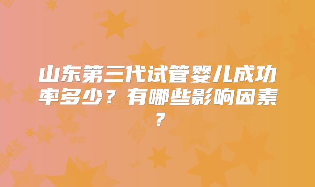 山东第三代试管婴儿成功率多少？有哪些影响因素？