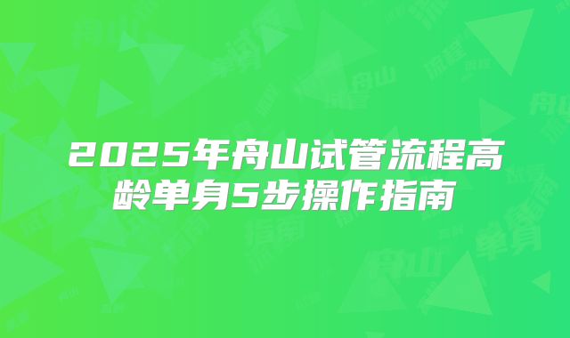 2025年舟山试管流程高龄单身5步操作指南