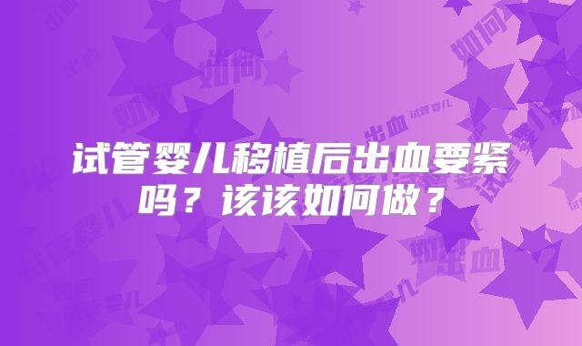 试管婴儿移植后出血要紧吗？该该如何做？