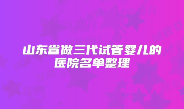 山东省做三代试管婴儿的医院名单整理
