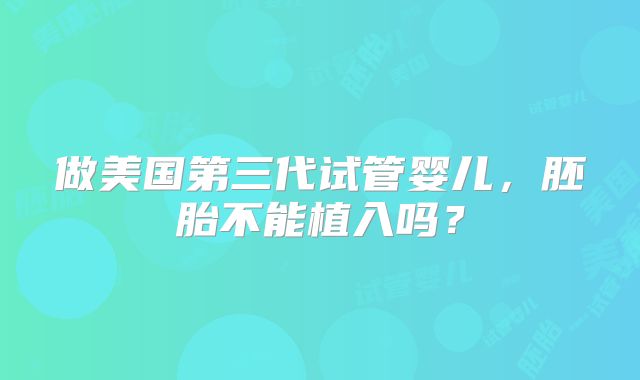 做美国第三代试管婴儿，胚胎不能植入吗？