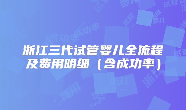 浙江三代试管婴儿全流程及费用明细（含成功率）