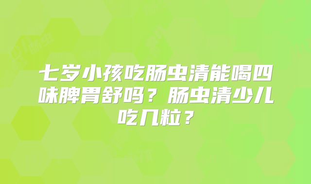 七岁小孩吃肠虫清能喝四味脾胃舒吗?肠虫清少儿吃几粒?