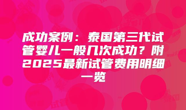 成功案例：泰国第三代试管婴儿一般几次成功？附2025最新试管费用明细一览