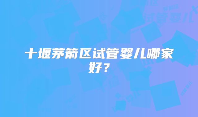 十堰茅箭区试管婴儿哪家好？