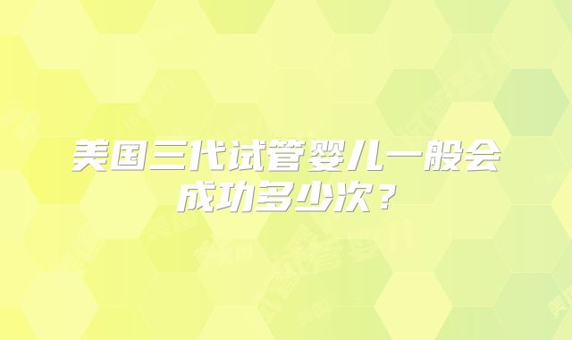 美国三代试管婴儿一般会成功多少次？