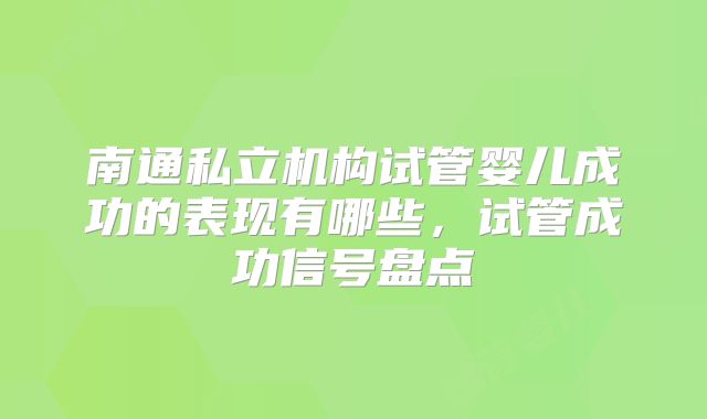 南通私立机构试管婴儿成功的表现有哪些，试管成功信号盘点