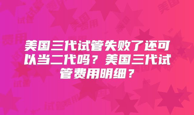美国三代试管失败了还可以当二代吗？美国三代试管费用明细？