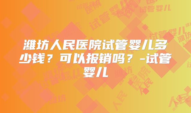 潍坊人民医院试管婴儿多少钱？可以报销吗？-试管婴儿