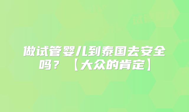 做试管婴儿到泰国去安全吗？【大众的肯定】