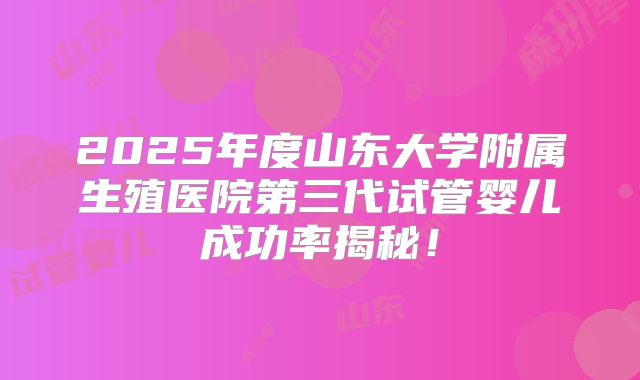 2025年度山东大学附属生殖医院第三代试管婴儿成功率揭秘！