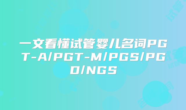 一文看懂试管婴儿名词PGT-A/PGT-M/PGS/PGD/NGS