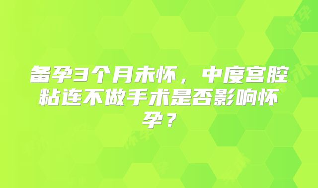 备孕3个月未怀,中度宫腔粘连不做手术是否影响怀孕?