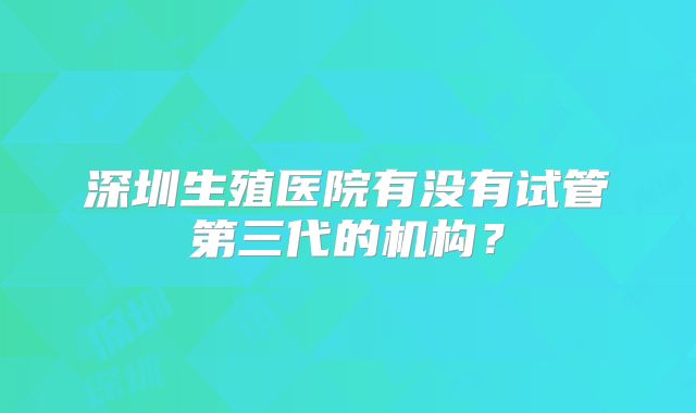 深圳生殖医院有没有试管第三代的机构？