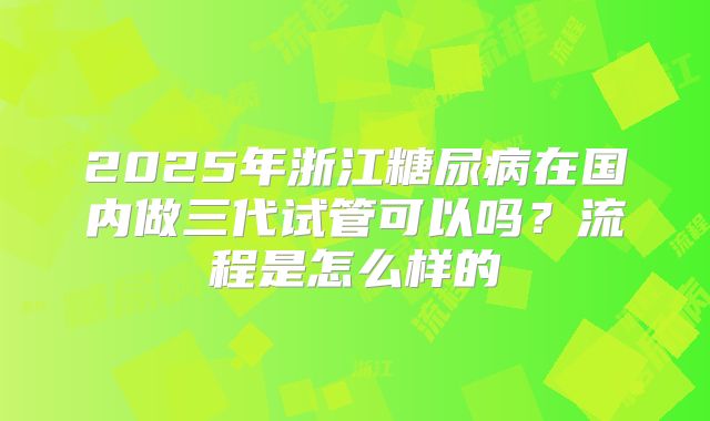2025年浙江糖尿病在国内做三代试管可以吗？流程是怎么样的