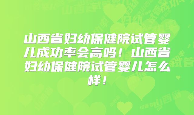 山西省妇幼保健院试管婴儿成功率会高吗!山西省妇幼保健院试管婴儿怎么样!