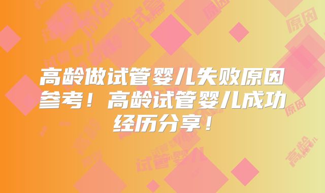 高龄做试管婴儿失败原因参考！高龄试管婴儿成功经历分享！