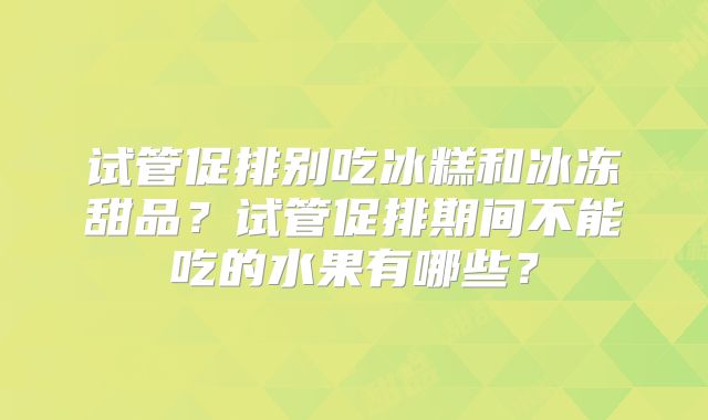 试管促排别吃冰糕和冰冻甜品？试管促排期间不能吃的水果有哪些？