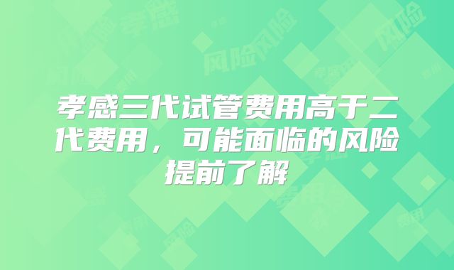 孝感三代试管费用高于二代费用，可能面临的风险提前了解